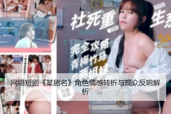 网络短剧《某剧名》角色情感转折与观众反响解析
